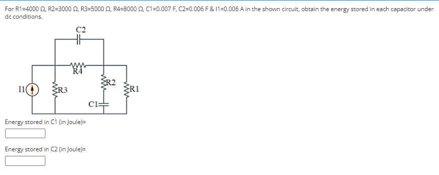 For R1=4000 2, R2=3000 N, R3=5000 0, R4=8000 N, C1=0.007 F, C2=0.006 F & 1=0.006 A in the shown circuit, obtain the energy stored in each capacitor under
dc conditions.
R4
I14
SR3
SR2
ŽRI
Cl:
Energy stored in C1 (in Joule)=
Energy stored in C2 (in Joule)=
