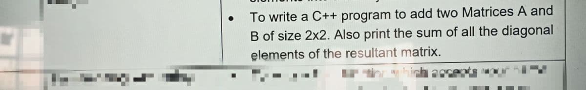 To write a C++ program to add two Matrices A and
B of size 2x2. Also print the sum of all the diagonal
elements of the resultant matrix.
hich arcents
