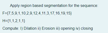 Apply region based segmentation for the sequence:
F={7,5,9,1,10,2,9,12,4,11,3,17,16,19,15}
H={1,1,2,1,1}
Compute: I) Dilation ii) Erosion i) opening iv) closing
