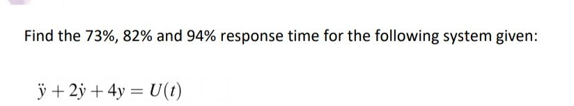 Find the 73%, 82% and 94% response time for the following system given:
ÿ + 2ỷ + 4y = U(t)
%3D
