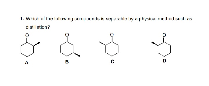 1. Which of the following compounds is separable by a physical method such as
distillation?
D
A
B.
