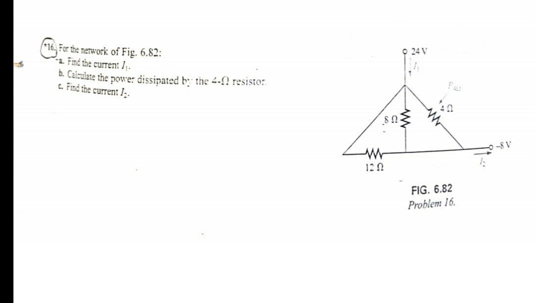 For the nerwork of Fig. 6.82:
2 Find the current I .
O 24 V
b. Calculate the powe: dissipated b the 4- resisto:
c. Find the current I.
-8 V
12 A
FIG. 6.82
Problem 16.
