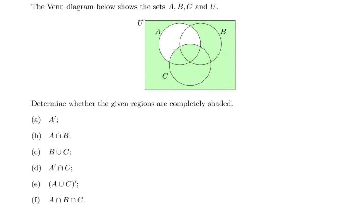 The Venn diagram below shows the sets A, B,C and U.
U
A,
Determine whether the given regions are completely shaded.
(a) A';
(b) AnB;
(c) BUC;
(d) A'nC;
(e) (AUC)';
(f) ANBNC.
