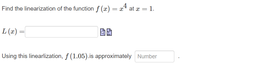 Find the linearization of the function f(x) = x4 at x = 1.
L (x)
Using this linearlization, ƒ (1.05).is approximately Number
=