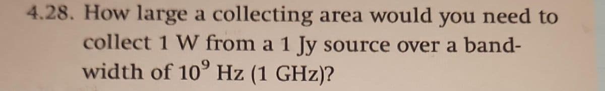 4.28. How large a collecting area would you need to
collect 1 W from a 1 Jy source over a band-
width of 10⁹ Hz (1 GHz)?