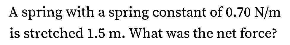 A spring with a spring constant of 0.70 N/m
is stretched 1.5 m. What was the net force?