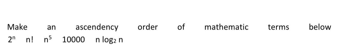 Make
an ascendency
2n n! n5 10000 n log2 n
order of
mathematic
terms
below