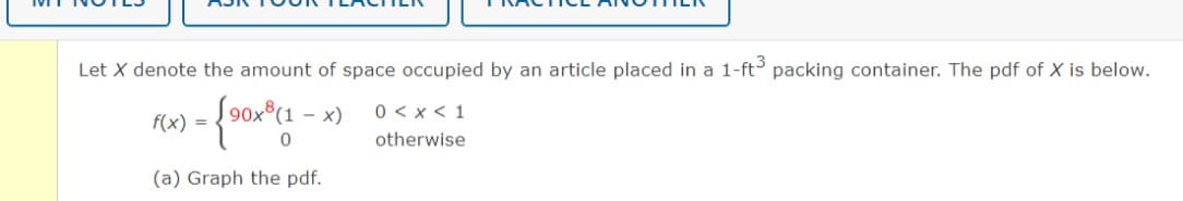 Let X denote the amount of space occupied by an article placed in a 1-ft3 packing container. The pdf of X is below.
190x8 (1
f(x)
0
(a) Graph the pdf.
- x)
0<x< 1
otherwise