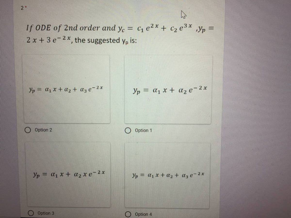 2*
If ODE of 2nd order and y. = c, e2x + c2 e3*
2 x + 3 e-2*, the suggested y, is:
Yp =
Yp = a1 x + a2 + az e-2*
Yp = a1 x + az e-2x
Option 2
Option 1
Yp = a1 x + a, x e-2x
Yp = a1 x + a2 + az e-2x
Option 3
Option 4
