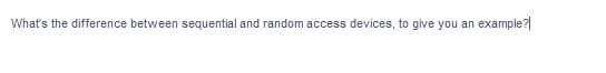 What's the difference between sequential and random access devices, to give you an
example?
