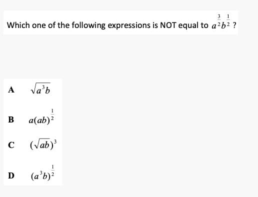 31
Which one of the following expressions is NOT equal to a²b² ?
A
B
C
Ꭰ
√a³b
a(ab)²
(√ab) ³
1
(a³b) ²