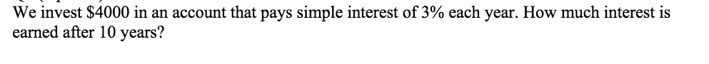We invest $4000 in an account that pays simple interest of 3% each year. How much interest is
earned after 10 years?
