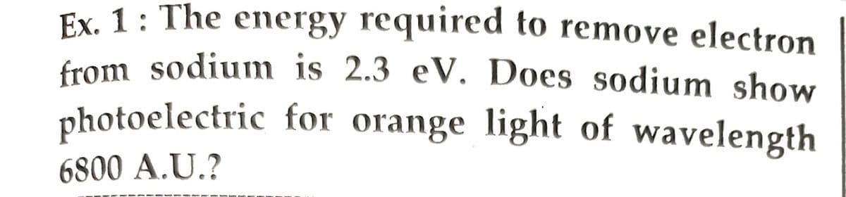 Ex. 1: The energy required to remove electron
from sodium is 2.3 eV. Does sodium show
photoelectric for orange light of wavelength
6800 A.U.?