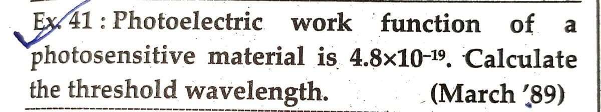 of a
Ex 41: Photoelectric work function of
photosensitive material is 4.8×10-19. Calculate
the threshold wavelength.
(March '89)