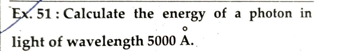 Ex. 51: Calculate the energy of a photon in
light of wavelength 5000 A.