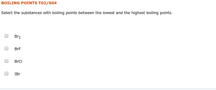 BOILING POINTS T02/S04
Select the substances with boiling points between the lowest and the highest boiling points.
Br2
BrF
BrCl
IBr
