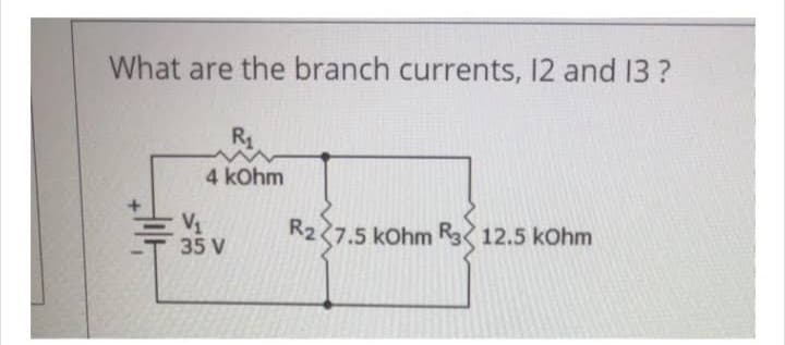 What are the branch currents, 12 and 13?
H14
R₁
4 kOhm
V₁
35 V
R27.5 kOhm R312.5 kOhm