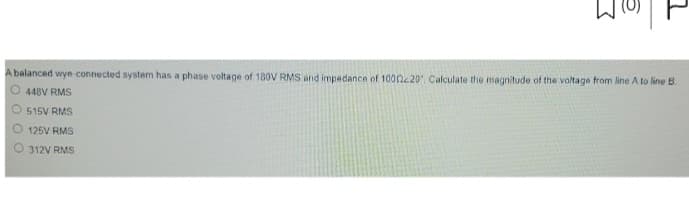 A balanced wye-connected system has a phase voltage of 180V RMS and impedance of 10002220. Calculate the magnitude of the voltage from line A to line B
448V RMS
515V RMS
125V RMS
312V RMS