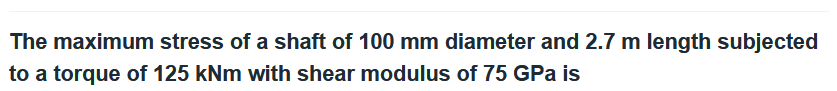 The maximum stress of a shaft of 100 mm diameter and 2.7 m length subjected
to a torque of 125 kNm with shear modulus of 75 GPa is