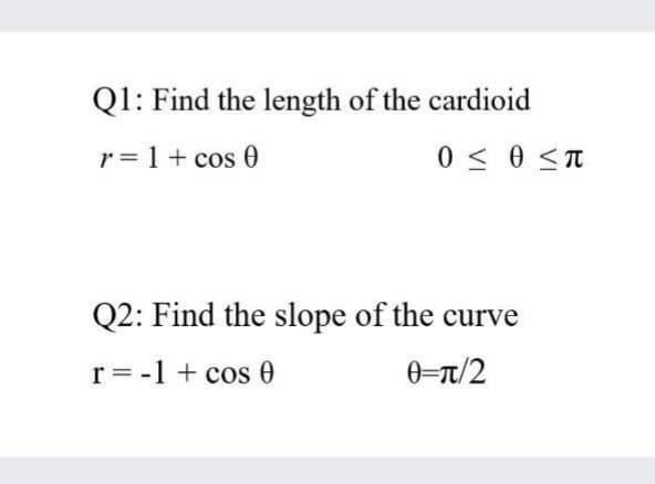 Q1: Find the length of the cardioid
r = 1+ cos 0
0 < 0 <T
Q2: Find the slope of the curve
r = -1 + cos 0
0-n/2
