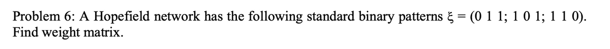 Problem 6: A Hopefield network has the following standard binary patterns = (0 1 1; 1 0 1; 1 1 0).
Find weight matrix.
