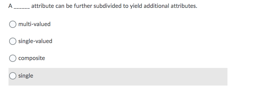 A
attribute can be further subdivided to yield additional attributes.
multi-valued
single-valued
composite
single
