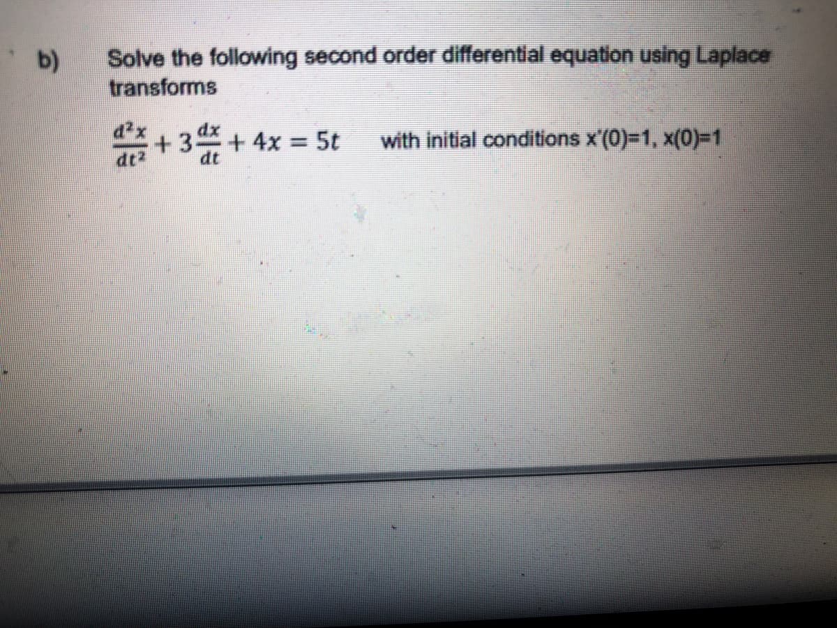 b)
Solve the following second order differential equation using Laplace
transforms
d²x
+3.
+4x 5t
with initial conditions x'(0)-1, x(0)-1
