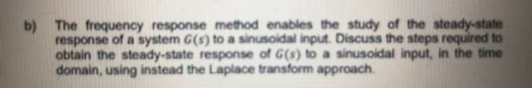 b) The frequency response method enables the study of the steady-state
response of a system G(s) to a sinusoidal input. Discuss the steps required to
obtain the steady-state response of G(s) to a sinusoidal input, in the time
domain, using instead the Laplace transform approach.
