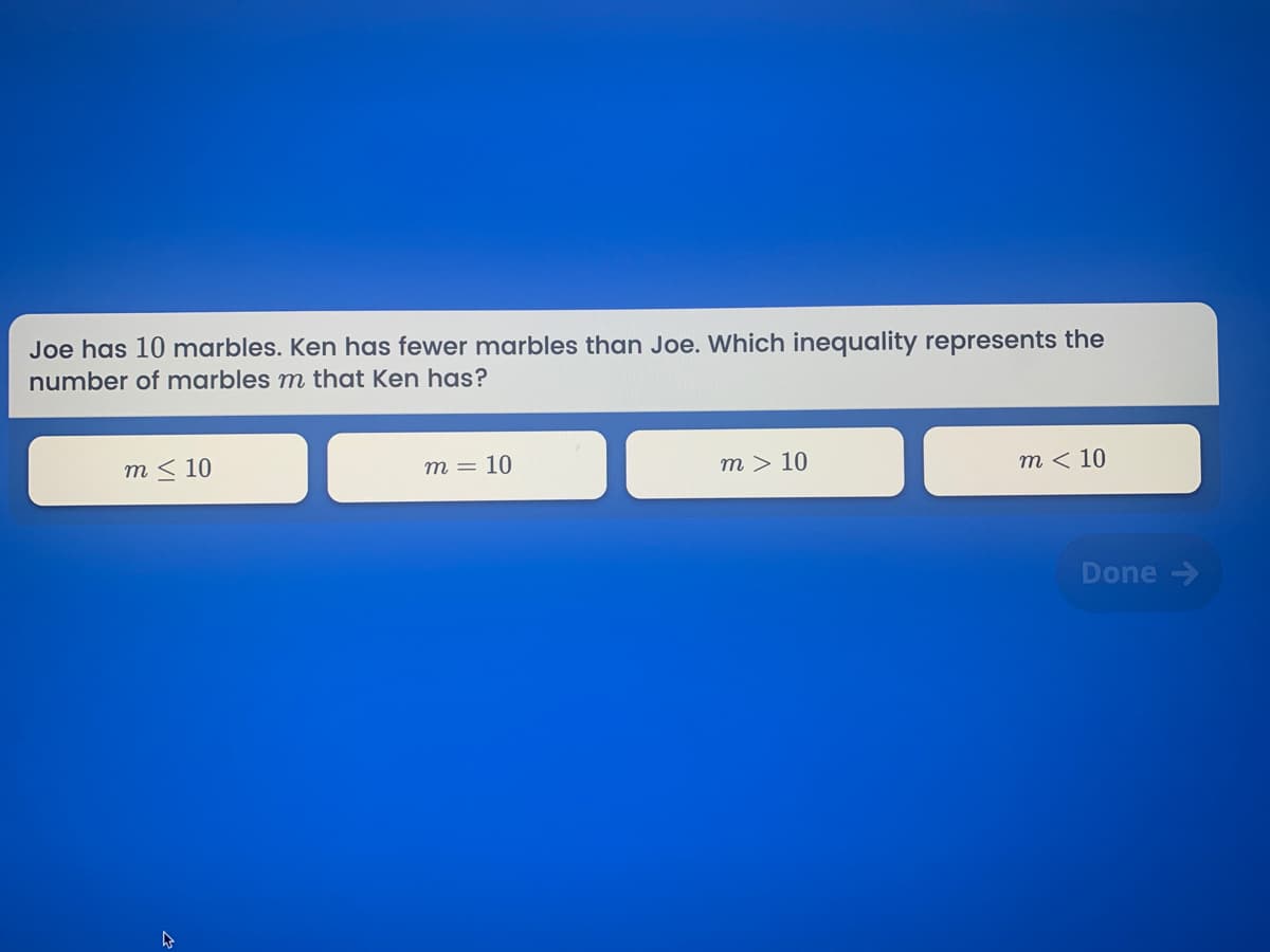 Joe has 10 marbles. Ken has fewer marbles than Joe. Which inequality represents the
number of marbles m that Ken has?
т< 10
т — 10
m > 10
т< 10
Done ->
