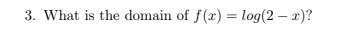 3. What is the domain of f(x) = log(2 – x)?
%3D
