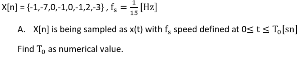 X[n] = {-1,-7,0,-1,0,-1,2,-3} , f; = [Hz]
15
A. X[n] is being sampled as x(t) with fs speed defined at 0< t< To [sn]
Find To as numerical value.
