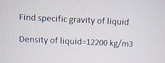 Find specific gravity of liquid
Density of liquid=12200 kg/m3