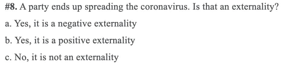 #8. A party ends up spreading the coronavirus. Is that an externality?
a. Yes, it is a negative externality
b. Yes, it is a positive externality
c. No, it is not an externality
