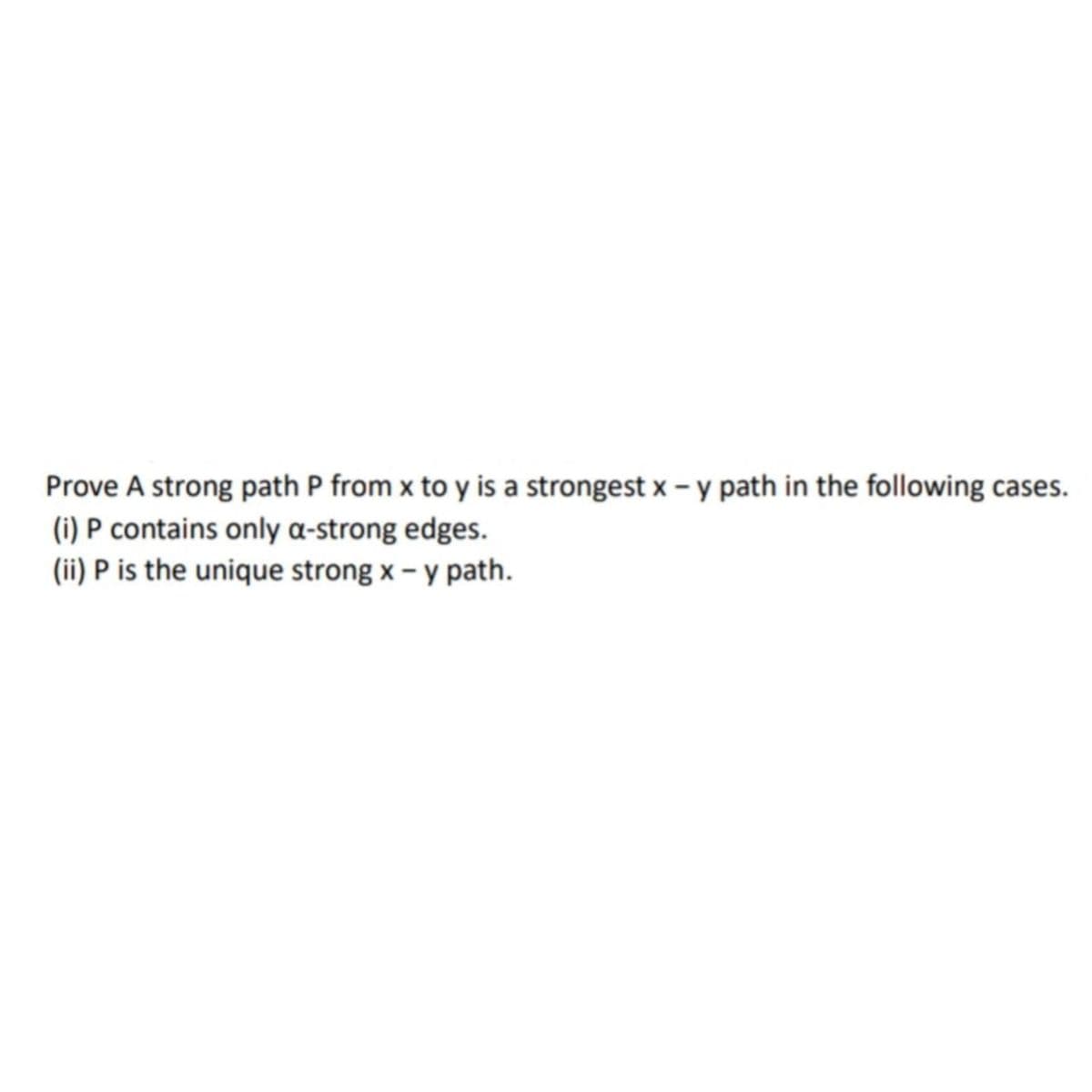 Prove A strong path P from x to y is a strongest x - y path in the following cases.
(i) P contains only a-strong edges.
(ii) P is the unique strong x - y path.