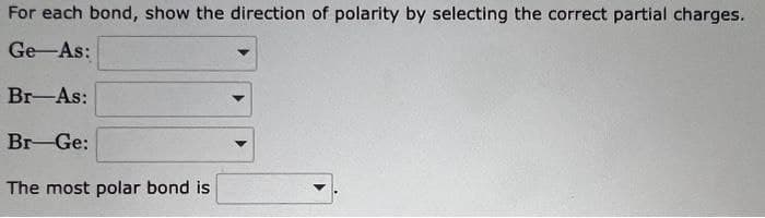 For each bond, show the direction of polarity by selecting the correct partial charges.
Ge As:
Br-As:
Br-Ge:
The most polar bond is