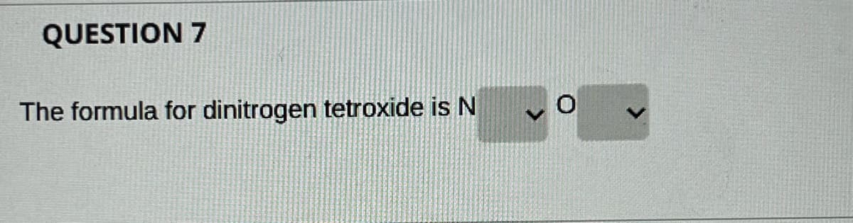 QUESTION 7
The formula for dinitrogen tetroxide is N
