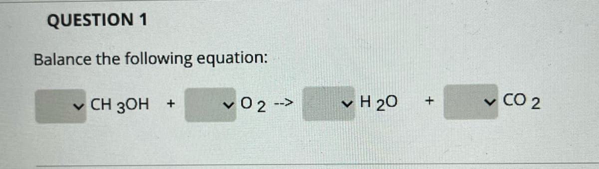 QUESTION 1
Balance the following equation:
CH 30H
v02 -->
v H 20
CO 2
+
