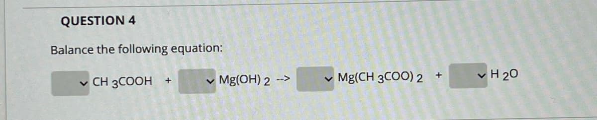 QUESTION 4
Balance the following equation:
Mg(OH) 2
Mg(CH 3CO0) 2
H 20
-->
CH 3COOH
