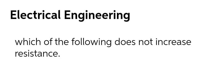 Electrical Engineering
which of the following does not increase
resistance.
