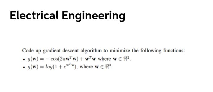 Electrical Engineering
Code up gradient descent algorithm to minimize the following functions:
• g(w) = - cos(27wTw) + wTw where w E R?.
• g(w) = log(1+ e™* w), where w e Rº.
