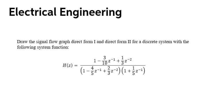 Electrical Engineering
Draw the signal flow graph direct form I and direct form II for a discrete system with the
following system function:
1-
) (1 + -)
3
1
-2
-1
32
H(z)
4
2
-2
-1
32
+
