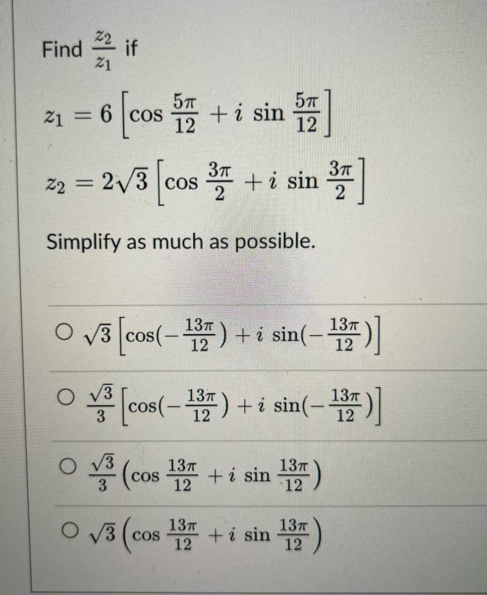 Find if
21
21 = 6 57
[cos + i sin
COS
22 = 2√/3 [cos ³
O
Simplify as much as possible.
13T
√3 cos (-12 -) +
³7 + i sin
5п
12
O√3 (co
COS
O √3 (cos 137 + i sin
13п
CO
12
13п
12
[cos(-1) + sin(-1)]
+ i sin(-137)]
3T
2
13T
12
+ i sin 137)
12