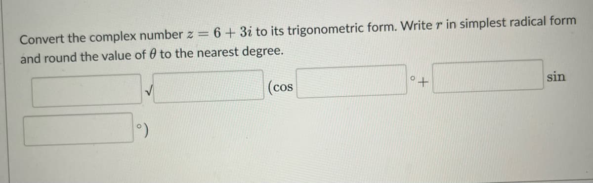 Convert the complex number z =
6+3i to its trigonometric form. Write r in simplest radical form
and round the value of 0 to the nearest degree.
(cos
°+
sin