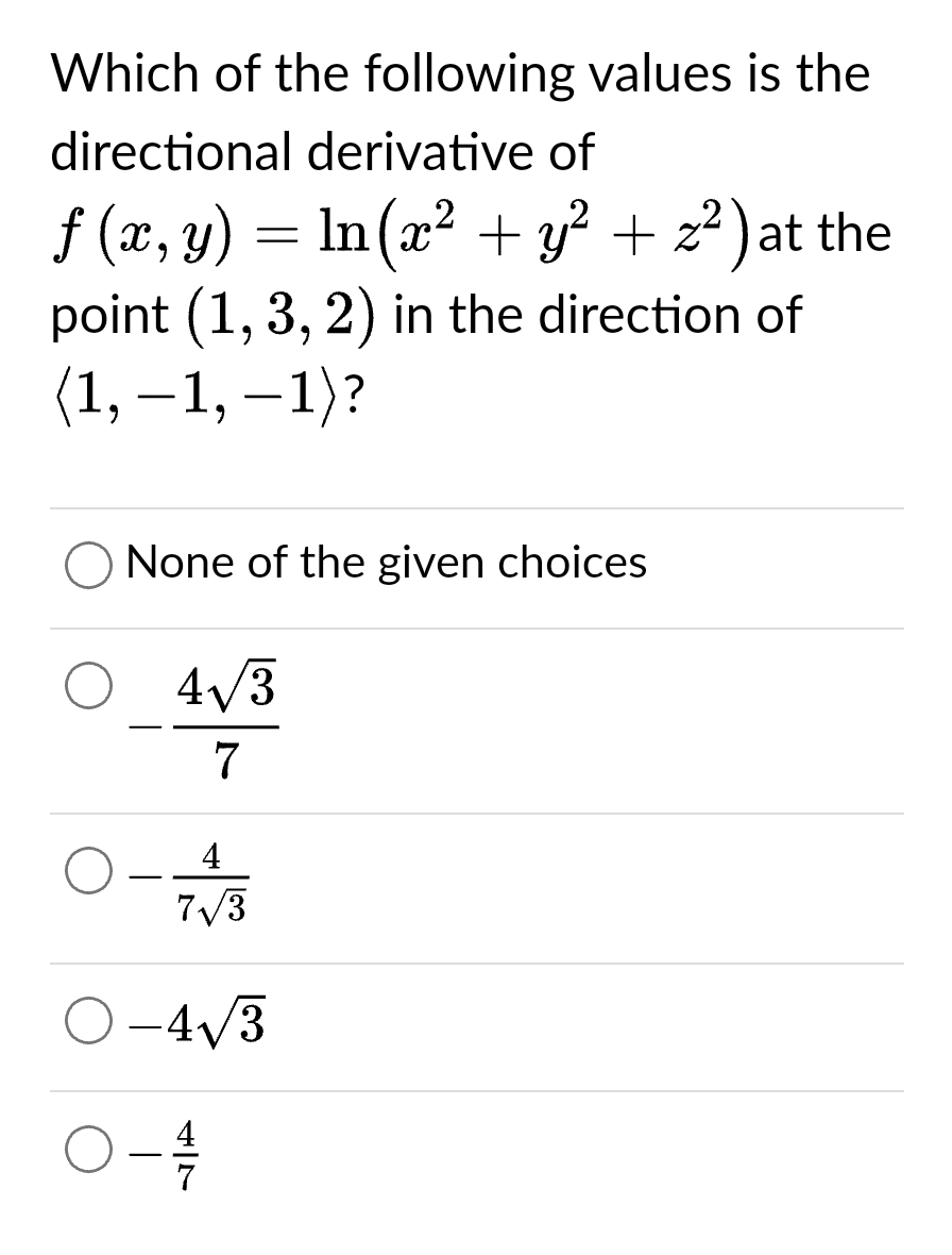 Which of the following values is the
directional derivative of
ƒ (x, y) = ln(x² + y² + z²) at the
point (1, 3, 2) in the direction of
(1,-1,-1)?
None of the given choices
4√3
7
4
7√3
-4√3
0-4
- 1/1/1