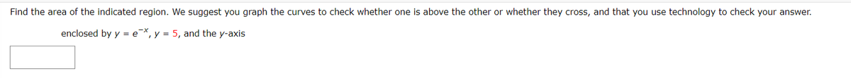 Find the area of the indicated region. We suggest you graph the curves to check whether one is above the other or whether they cross, and that you use technology to check your answer.
enclosed by y = e¯*, y = 5, and the y-axis
