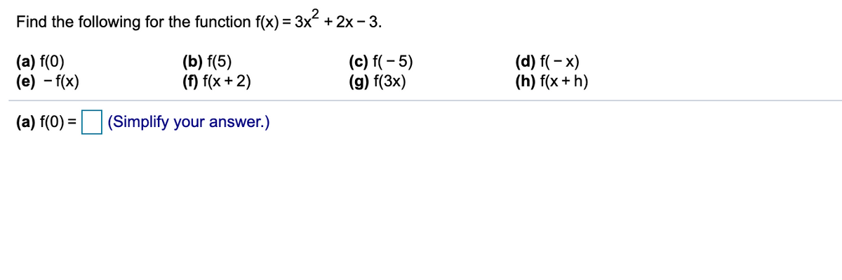 Find the following for the function f(x) = 3x + 2x - 3.
(a) f(0)
(e) – f(x)
(b) f(5)
(f) f(x +2)
(c) f( - 5)
(g) f(3x)
(d) f( – x)
(h) f(x + h)
(a) f(0) =
(Simplify your answer.)
