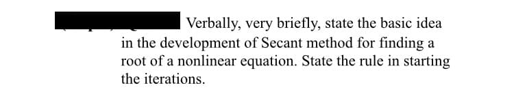 Verbally, very briefly, state the basic idea
in the development of Secant method for finding a
root of a nonlinear equation. State the rule in starting
the iterations.
