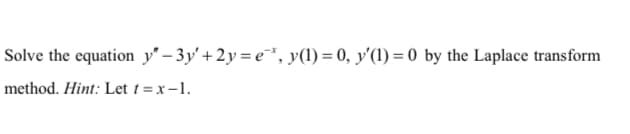 Solve the equation y" – 3y'+ 2y = e", y(1) = 0, y'(1) = 0 by the Laplace transform
method. Hint: Let t =x-1.
