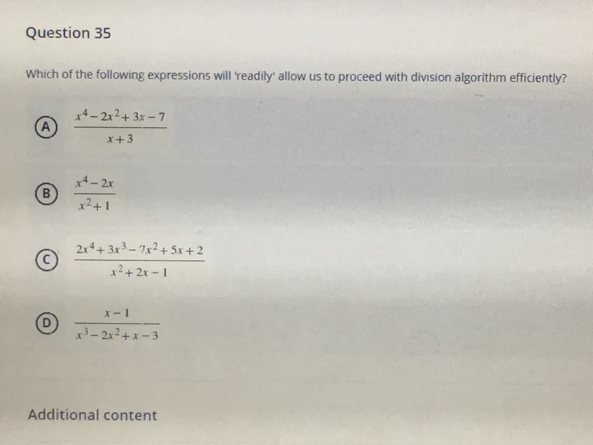 Question 35
Which of the following expressions will 'readily' allow us to proceed with division algorithm efficiently?
x4-2x2+ 3x-7
A
x+3
x4-2x
B)
x2+1
2x+ 3x3-7x² + 5x + 2
x2+ 2x 1
X-1
x3-2x2+x-3
Additional content
