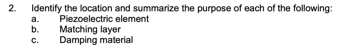 Identify the location and summarize the purpose of each of the following:
a.
Piezoelectric element
Matching layer
Damping material
b.
С.
2.
